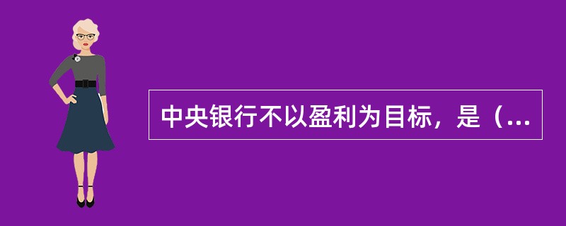 中央银行不以盈利为目标，是（）的金融机构。