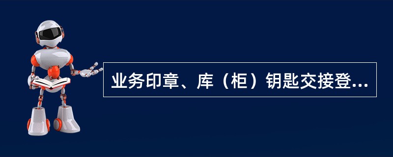 业务印章、库（柜）钥匙交接登记簿，用于记录业务印章、库房（柜）钥匙的临时交接情况