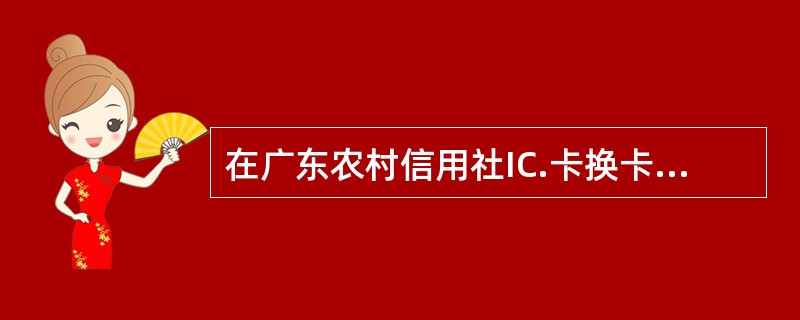 在广东农村信用社IC.卡换卡的业务流程中，以下归属于后台柜员的操作是（）