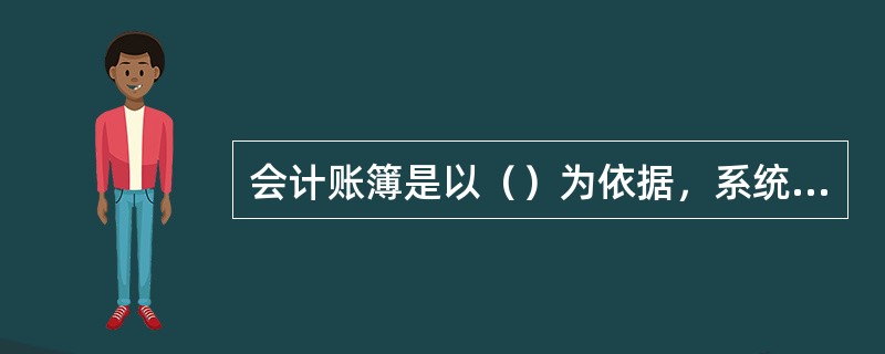 会计账簿是以（）为依据，系统地记录一切交易事项、业务活动及资金、财产变化情况的重