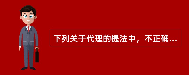 下列关于代理的提法中，不正确的是（）。