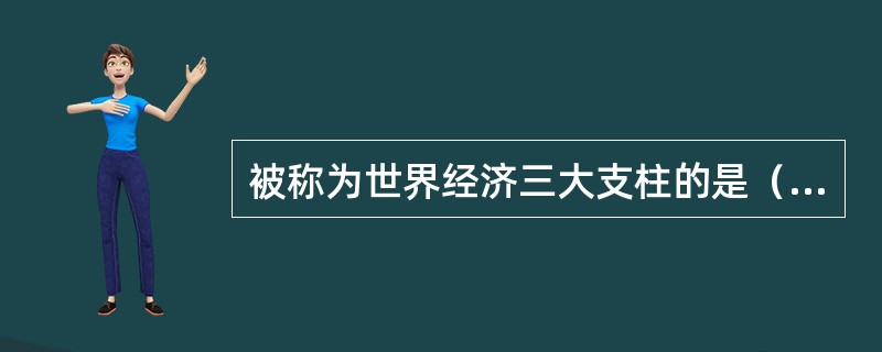 被称为世界经济三大支柱的是（）。