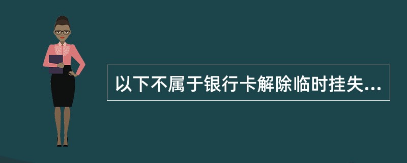 以下不属于银行卡解除临时挂失业务交易处理可能涉及的操作是（）