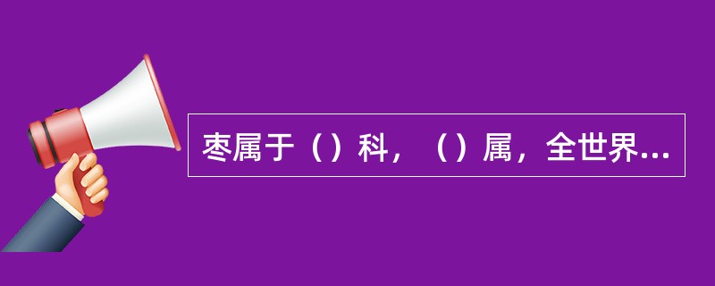 枣属于（）科，（）属，全世界枣属植物约（）种，我国有（）种。目前枣品种有百多个。