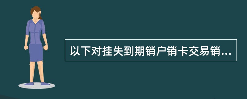 以下对挂失到期销户销卡交易销单位卡业务的审核要求描述不正确的是（）