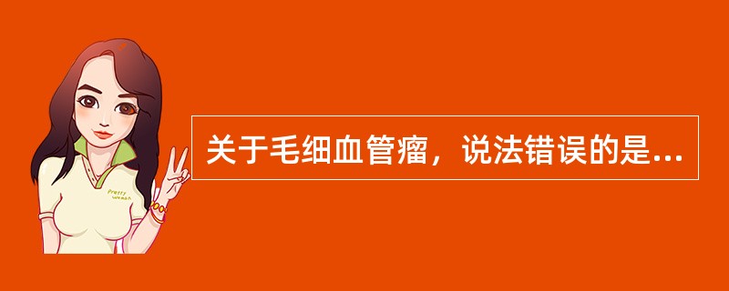 关于毛细血管瘤，说法错误的是（）。