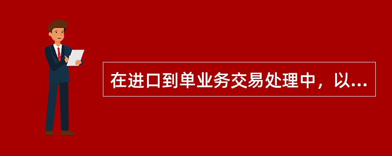 在进口到单业务交易处理中，以下对“信用证到单付款“操作描述不正确的是（）