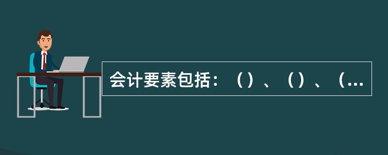 会计要素包括：（）、（）、（）、（）、（）和（）六项。