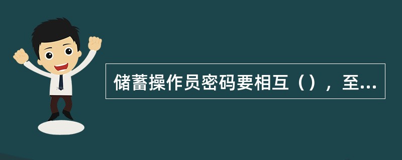 储蓄操作员密码要相互（），至少每月更换一次，不得将（）随意交由他人代替输入。