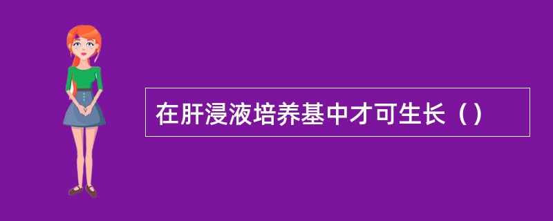 在肝浸液培养基中才可生长（）