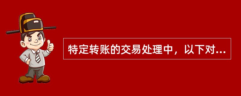 特定转账的交易处理中，以下对特定转账记账处理的描述不正确的是（）