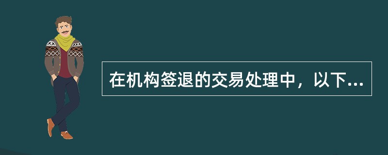 在机构签退的交易处理中，以下描述不正确的是（）