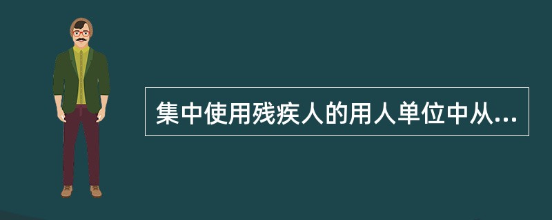 集中使用残疾人的用人单位中从事全日制工作的残疾人职工，应占本单位在职职工总数的（