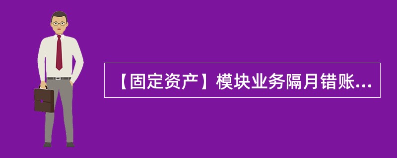 【固定资产】模块业务隔月错账冲销的方法是什么？