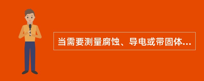 当需要测量腐蚀、导电或带固体微粒的流量时，可选用（）．