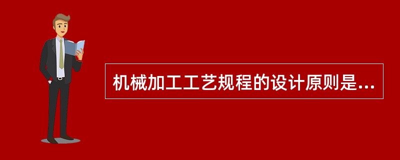 机械加工工艺规程的设计原则是什么？