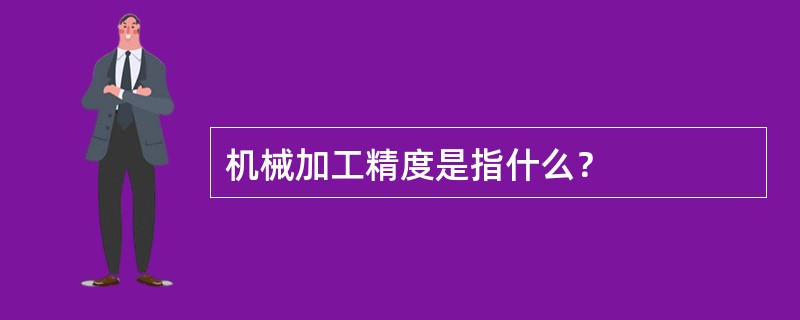 机械加工精度是指什么？