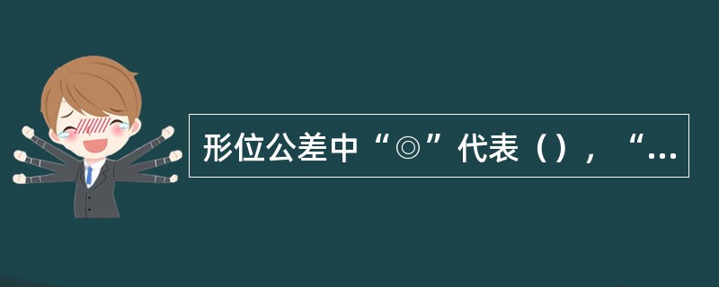 形位公差中“◎”代表（），“↗”代表（），“┻”代表（），“∥”代表（），其中“