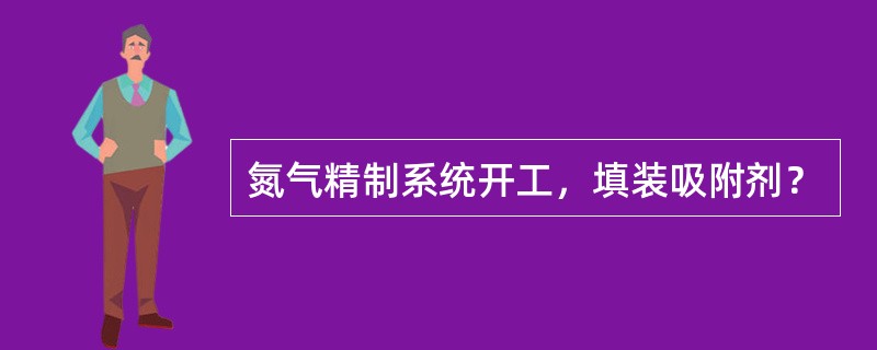 氮气精制系统开工，填装吸附剂？