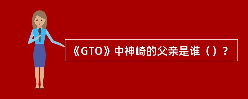 《GTO》中神崎的父亲是谁（）？