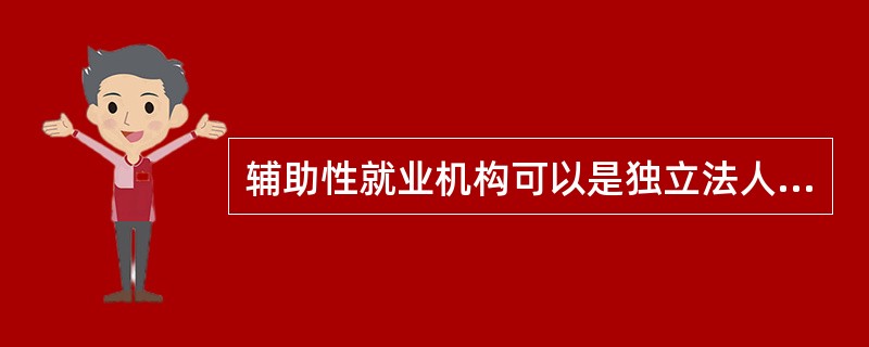 辅助性就业机构可以是独立法人，也可以是独立法人的附设机构。