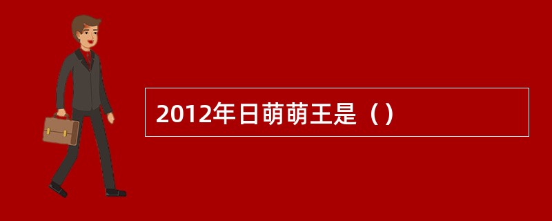 2012年日萌萌王是（）