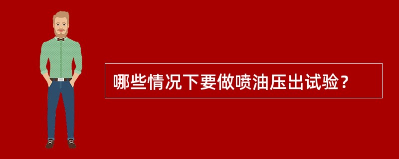 哪些情况下要做喷油压出试验？