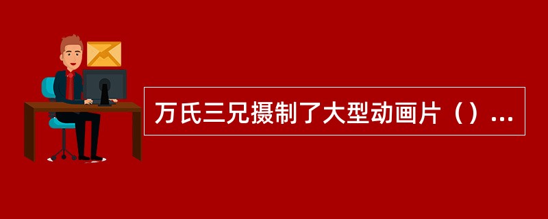 万氏三兄摄制了大型动画片（），片长80分钟，是中国也是亚洲的第一部动画长片。