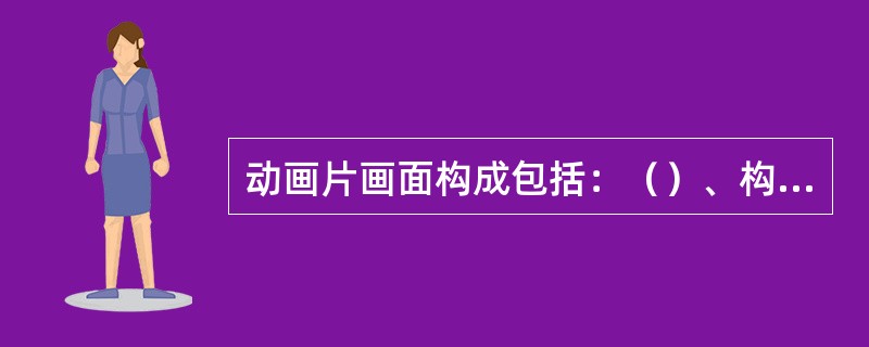 动画片画面构成包括：（）、构图和（）。