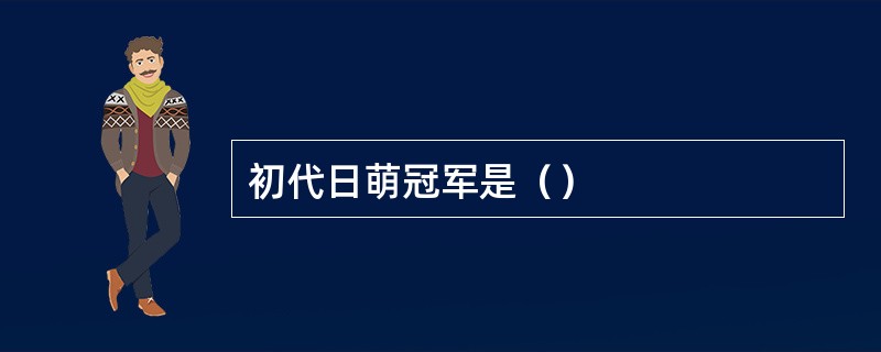 初代日萌冠军是（）