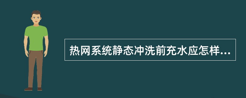 热网系统静态冲洗前充水应怎样检查操作？