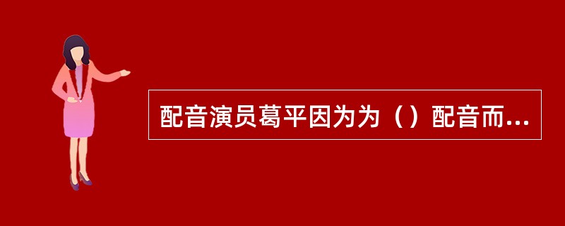 配音演员葛平因为为（）配音而广为人知