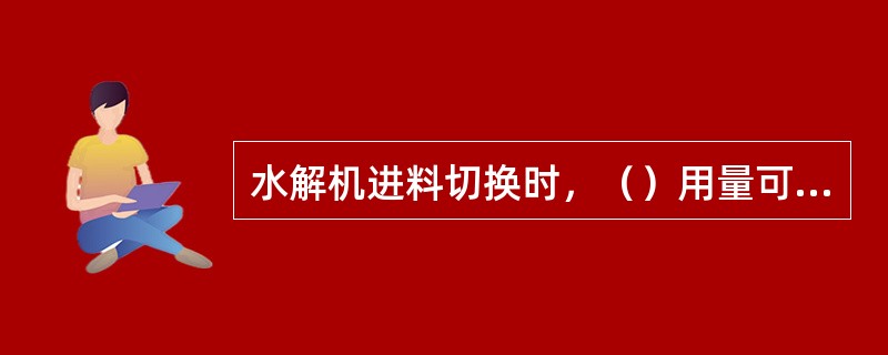 水解机进料切换时，（）用量可以根据造粒机负荷适当关小。