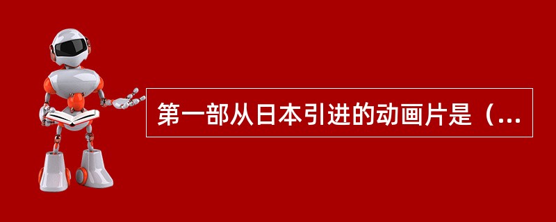 第一部从日本引进的动画片是（）。