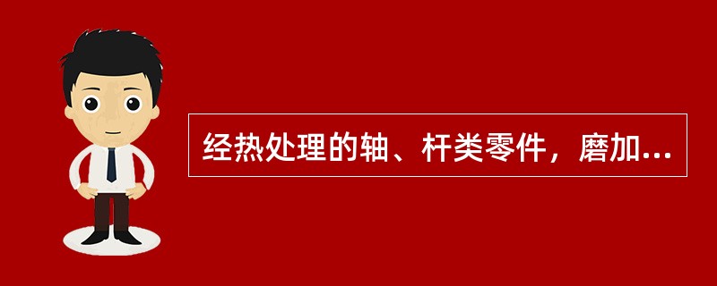 经热处理的轴、杆类零件，磨加工前必须（），否则（）