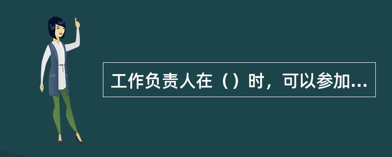 工作负责人在（）时，可以参加工作班工作。