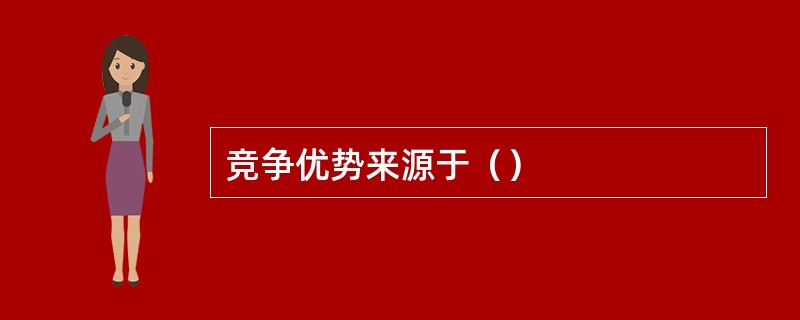 竞争优势来源于（）