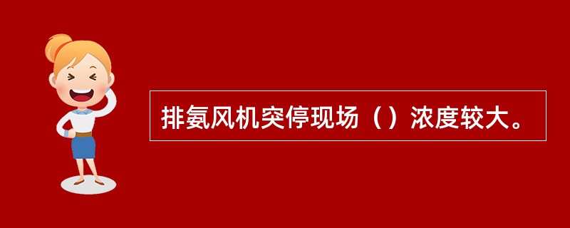 排氨风机突停现场（）浓度较大。