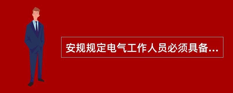 安规规定电气工作人员必须具备的条件有哪些？