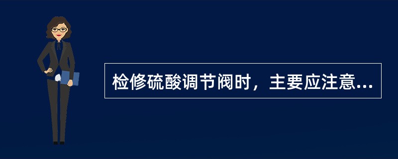 检修硫酸调节阀时，主要应注意什么？