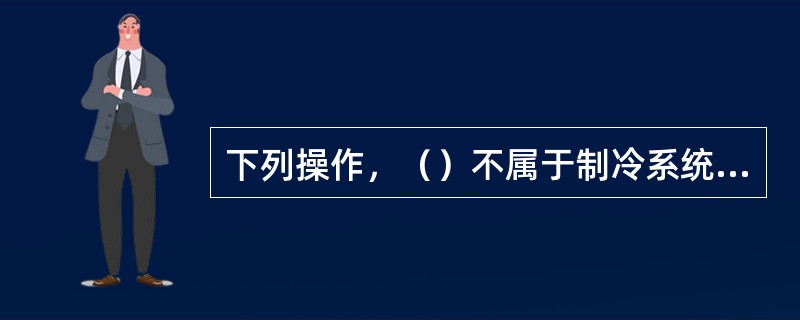 下列操作，（）不属于制冷系统开工。