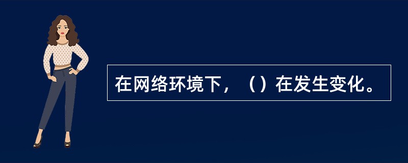 在网络环境下，（）在发生变化。