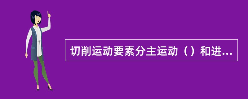 切削运动要素分主运动（）和进给运动（），试就某一加工方法分别解释之。