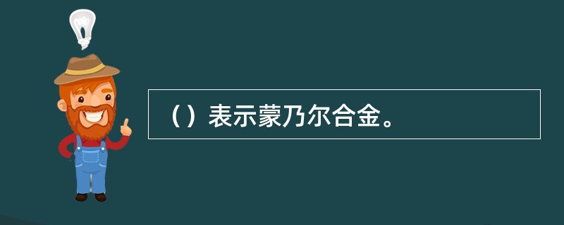 （）表示蒙乃尔合金。
