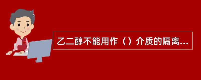 乙二醇不能用作（）介质的隔离液。