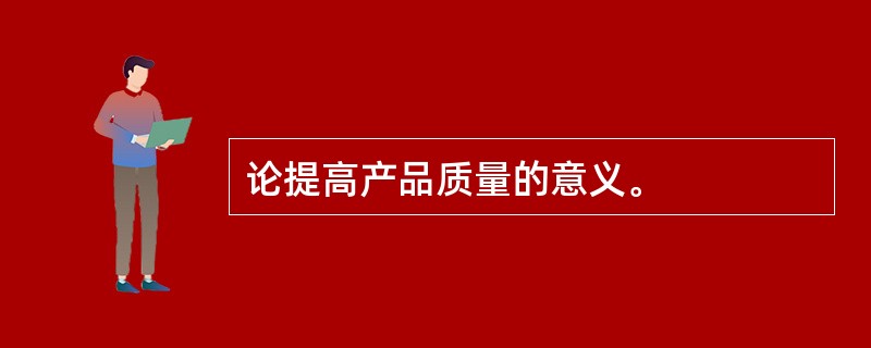 论提高产品质量的意义。