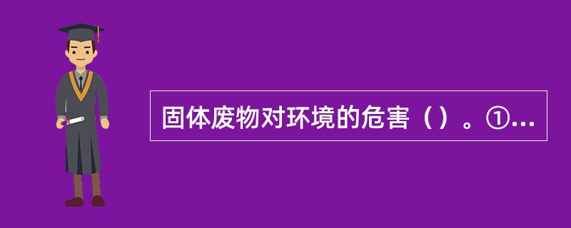 固体废物对环境的危害（）。①侵占土地②污染土壤和地下水③污染水体④污染大气