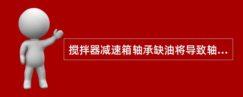 搅拌器减速箱轴承缺油将导致轴承温度（）。