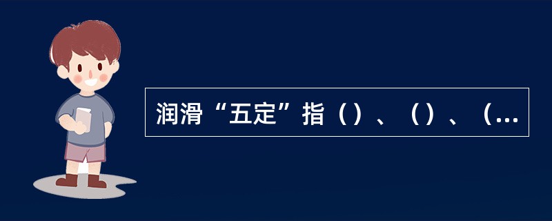 润滑“五定”指（）、（）、（）、（）、（）。