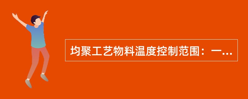 均聚工艺物料温度控制范围：一段（），二段（）；抗盐工艺物料温度控制范围：一段（）